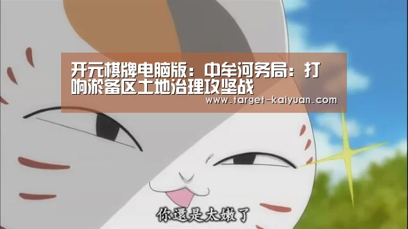 开元棋牌电脑版:中牟河务局:打响淤备区土地治理攻坚战(图4) 开元棋牌app