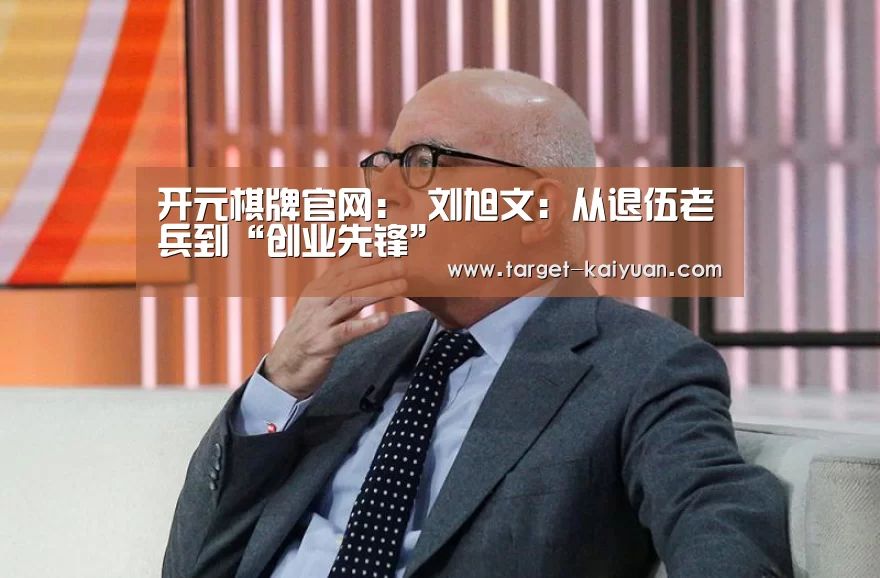 开元棋牌官网:
刘旭文:从退伍老兵到“创业先锋”(图1) 开元棋牌官网