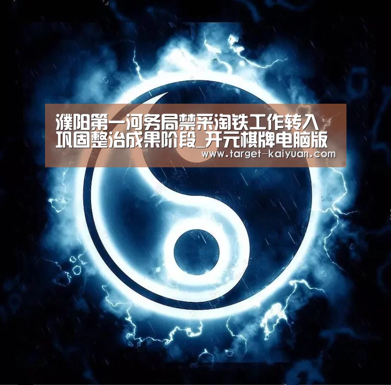 濮阳第一河务局禁采淘铁工作转入巩固整治成果阶段_开元棋牌电脑版(图1) 开元棋牌电脑版