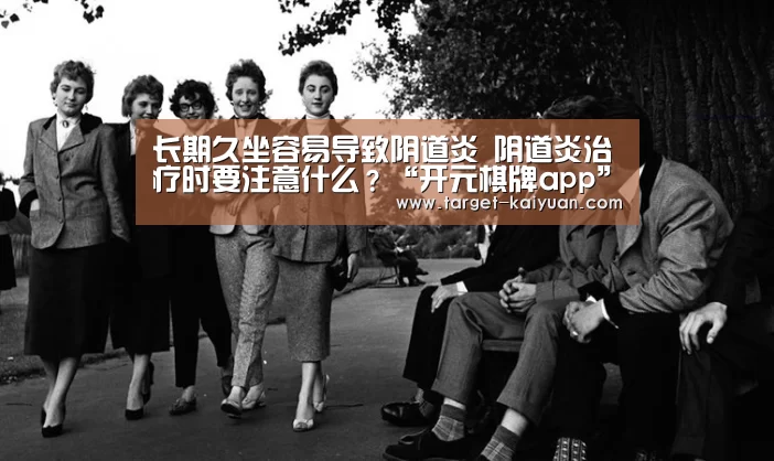 长期久坐容易导致阴道炎 阴道炎治疗时要注意什么?“开元棋牌app”(图2) 开元棋牌电脑版
