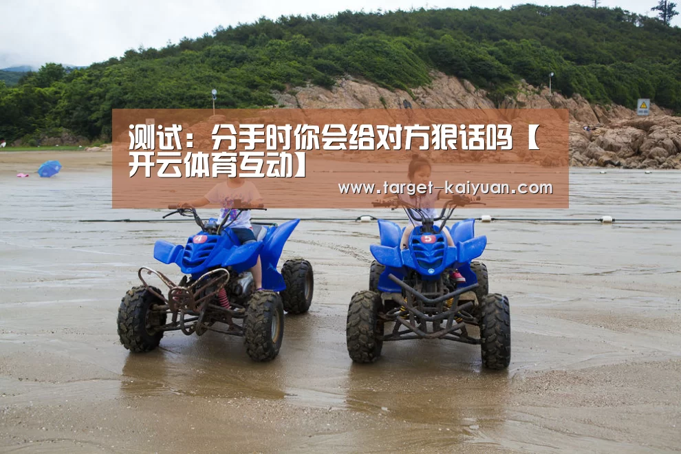 测试:分手时你会给对方狠话吗【开云体育互动】(图2) 开元棋牌官网